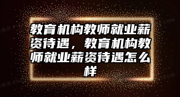 教育機構(gòu)教師就業(yè)薪資待遇，教育機構(gòu)教師就業(yè)薪資待遇怎么樣