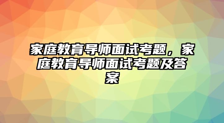 家庭教育導(dǎo)師面試考題，家庭教育導(dǎo)師面試考題及答案