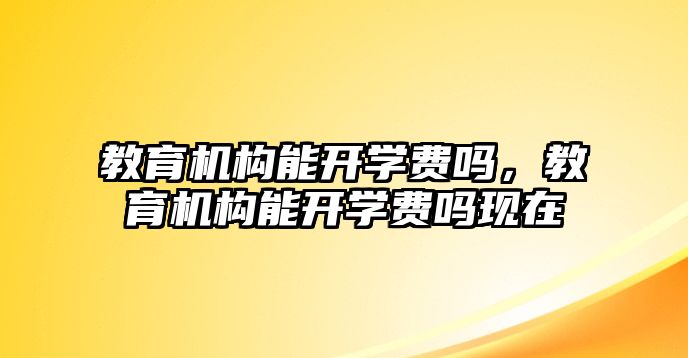 教育機構(gòu)能開學費嗎，教育機構(gòu)能開學費嗎現(xiàn)在