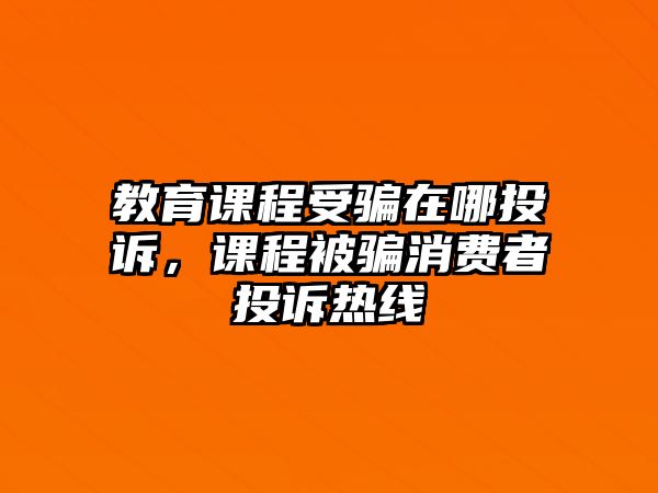 教育課程受騙在哪投訴，課程被騙消費(fèi)者投訴熱線