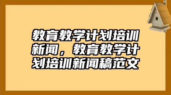 教育教學(xué)計(jì)劃培訓(xùn)新聞，教育教學(xué)計(jì)劃培訓(xùn)新聞稿范文