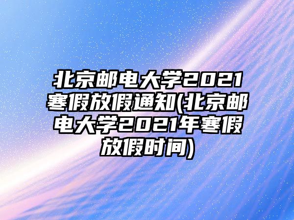 北京郵電大學(xué)2021寒假放假通知(北京郵電大學(xué)2021年寒假放假時(shí)間)