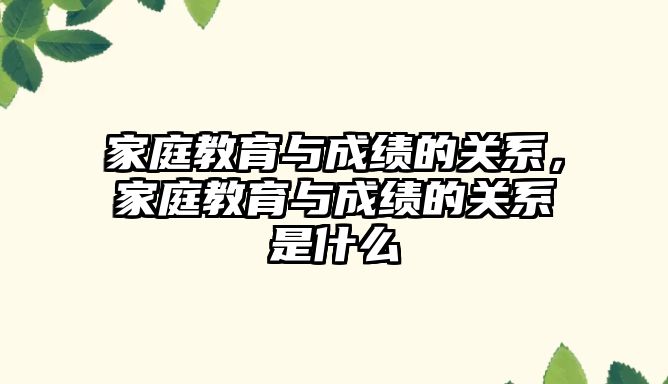 家庭教育與成績的關系，家庭教育與成績的關系是什么