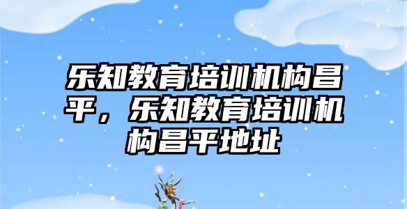 樂知教育培訓機構(gòu)昌平，樂知教育培訓機構(gòu)昌平地址