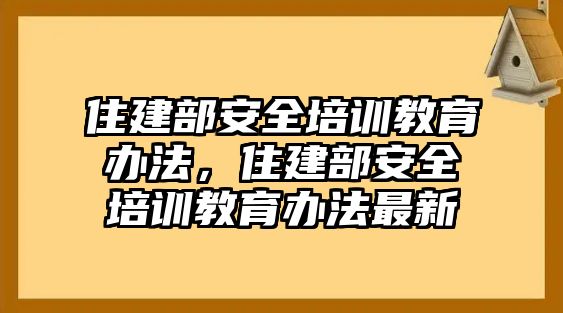 住建部安全培訓(xùn)教育辦法，住建部安全培訓(xùn)教育辦法最新