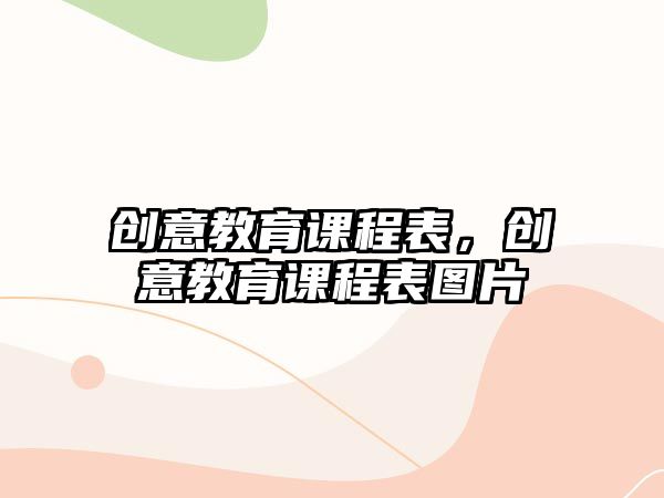 創(chuàng)意教育課程表，創(chuàng)意教育課程表圖片