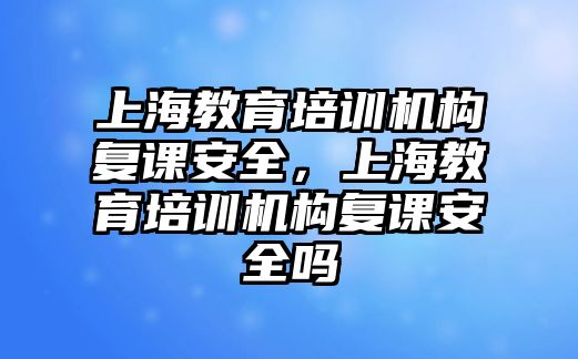 上海教育培訓(xùn)機構(gòu)復(fù)課安全，上海教育培訓(xùn)機構(gòu)復(fù)課安全嗎