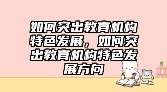 如何突出教育機構(gòu)特色發(fā)展，如何突出教育機構(gòu)特色發(fā)展方向