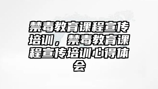 禁毒教育課程宣傳培訓(xùn)，禁毒教育課程宣傳培訓(xùn)心得體會(huì)