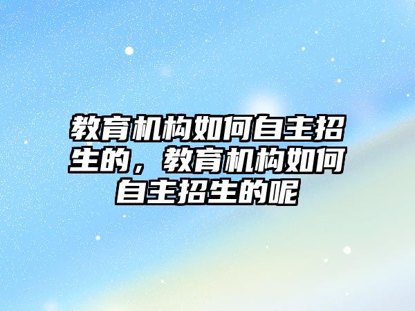 教育機構(gòu)如何自主招生的，教育機構(gòu)如何自主招生的呢