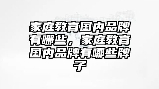 家庭教育國(guó)內(nèi)品牌有哪些，家庭教育國(guó)內(nèi)品牌有哪些牌子