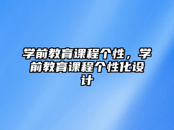 學(xué)前教育課程個(gè)性，學(xué)前教育課程個(gè)性化設(shè)計(jì)