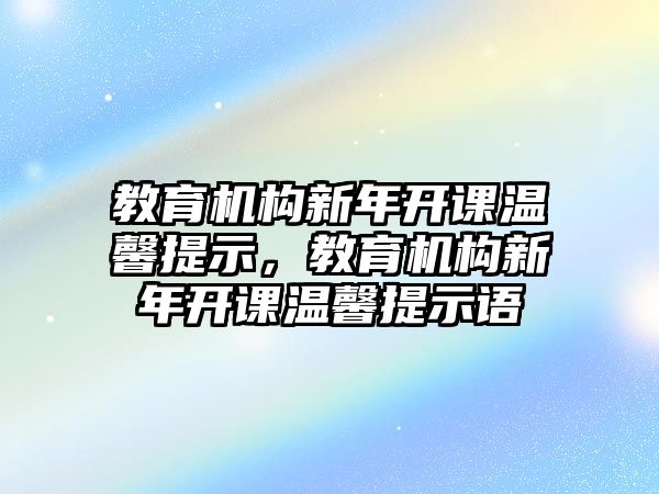 教育機(jī)構(gòu)新年開課溫馨提示，教育機(jī)構(gòu)新年開課溫馨提示語