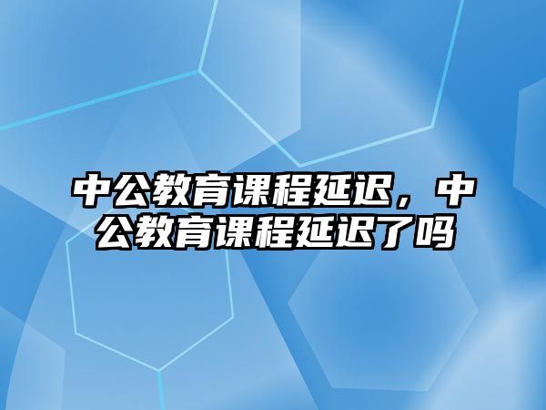 中公教育課程延遲，中公教育課程延遲了嗎