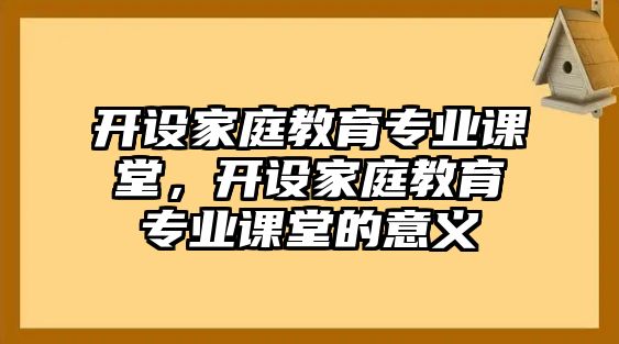 開設(shè)家庭教育專業(yè)課堂，開設(shè)家庭教育專業(yè)課堂的意義