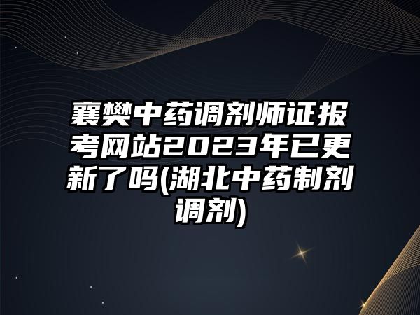 襄樊中藥調劑師證報考網站2023年已更新了嗎(湖北中藥制劑調劑)