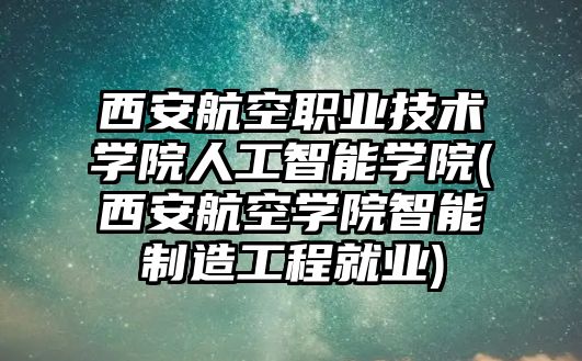 西安航空職業(yè)技術(shù)學(xué)院人工智能學(xué)院(西安航空學(xué)院智能制造工程就業(yè))