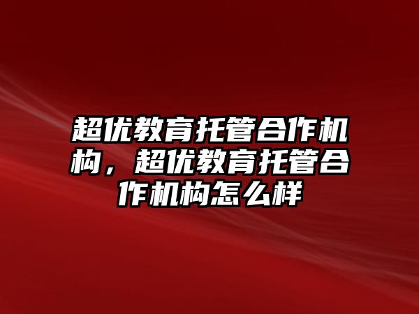 超優(yōu)教育托管合作機構，超優(yōu)教育托管合作機構怎么樣