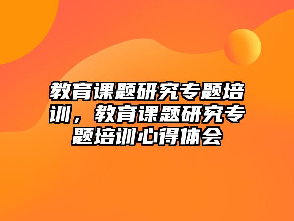 教育課題研究專題培訓(xùn)，教育課題研究專題培訓(xùn)心得體會(huì)