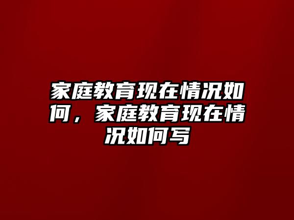 家庭教育現(xiàn)在情況如何，家庭教育現(xiàn)在情況如何寫