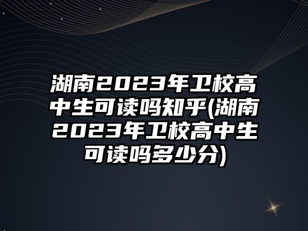 湖南2023年衛(wèi)校高中生可讀嗎知乎(湖南2023年衛(wèi)校高中生可讀嗎多少分)