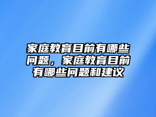 家庭教育目前有哪些問題，家庭教育目前有哪些問題和建議