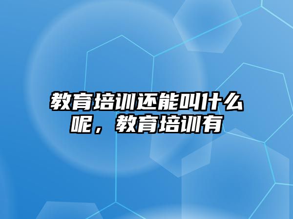 教育培訓還能叫什么呢，教育培訓有