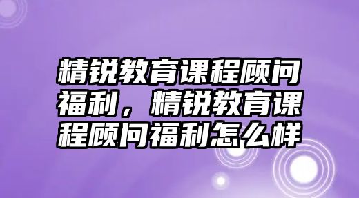 精銳教育課程顧問福利，精銳教育課程顧問福利怎么樣