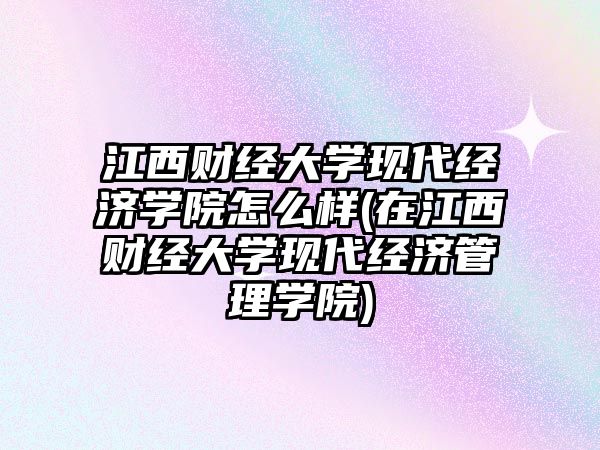 江西財經(jīng)大學(xué)現(xiàn)代經(jīng)濟學(xué)院怎么樣(在江西財經(jīng)大學(xué)現(xiàn)代經(jīng)濟管理學(xué)院)