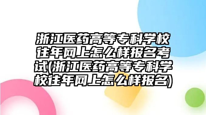 浙江醫(yī)藥高等專科學(xué)校往年網(wǎng)上怎么樣報名考試(浙江醫(yī)藥高等專科學(xué)校往年網(wǎng)上怎么樣報名)