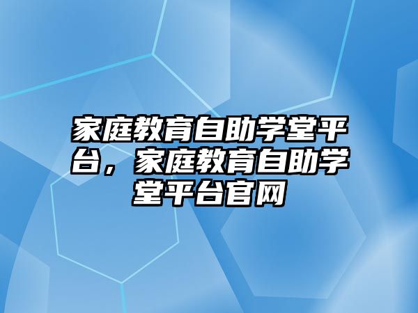 家庭教育自助學堂平臺，家庭教育自助學堂平臺官網(wǎng)