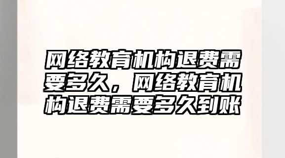 網(wǎng)絡教育機構退費需要多久，網(wǎng)絡教育機構退費需要多久到賬