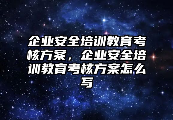 企業(yè)安全培訓(xùn)教育考核方案，企業(yè)安全培訓(xùn)教育考核方案怎么寫