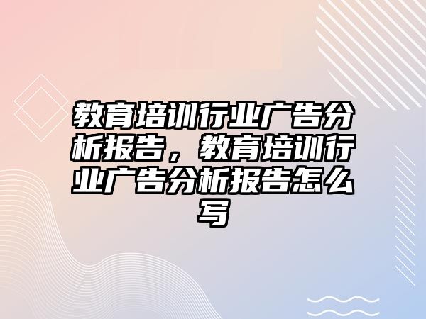 教育培訓(xùn)行業(yè)廣告分析報(bào)告，教育培訓(xùn)行業(yè)廣告分析報(bào)告怎么寫