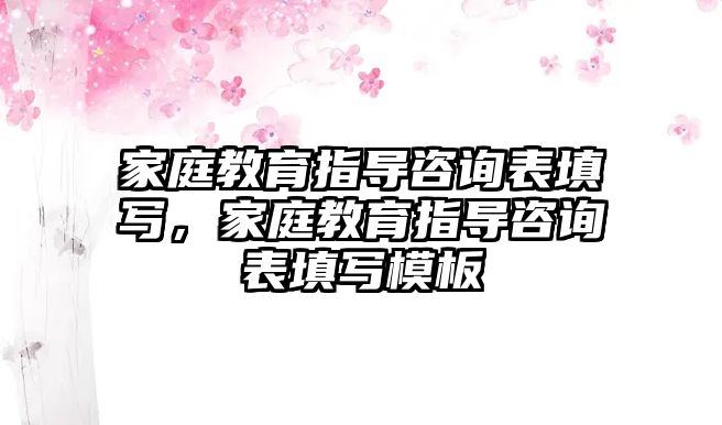 家庭教育指導(dǎo)咨詢表填寫，家庭教育指導(dǎo)咨詢表填寫模板