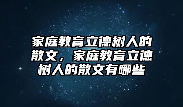 家庭教育立德樹(shù)人的散文，家庭教育立德樹(shù)人的散文有哪些