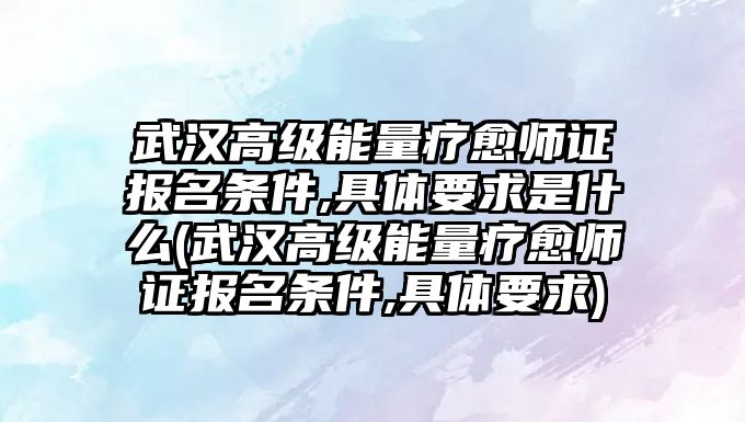 武漢高級(jí)能量療愈師證報(bào)名條件,具體要求是什么(武漢高級(jí)能量療愈師證報(bào)名條件,具體要求)