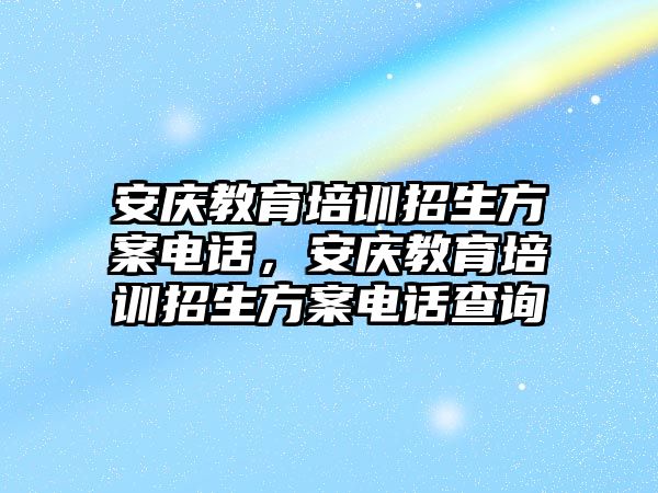 安慶教育培訓(xùn)招生方案電話，安慶教育培訓(xùn)招生方案電話查詢