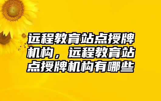 遠(yuǎn)程教育站點授牌機構(gòu)，遠(yuǎn)程教育站點授牌機構(gòu)有哪些