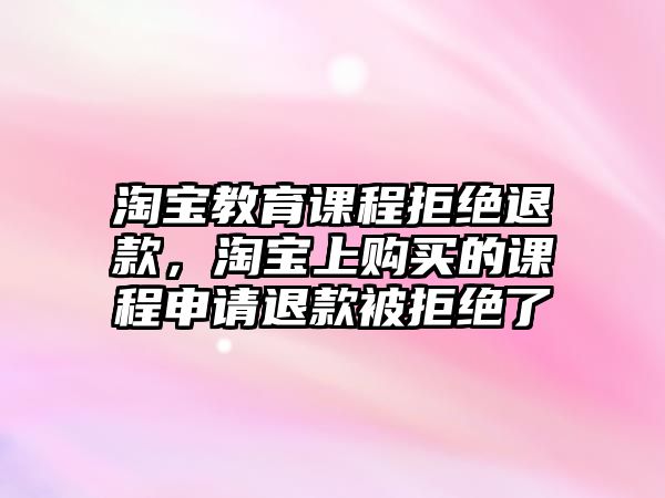 淘寶教育課程拒絕退款，淘寶上購(gòu)買(mǎi)的課程申請(qǐng)退款被拒絕了