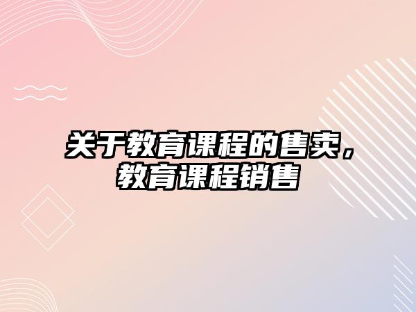 關于教育課程的售賣，教育課程銷售