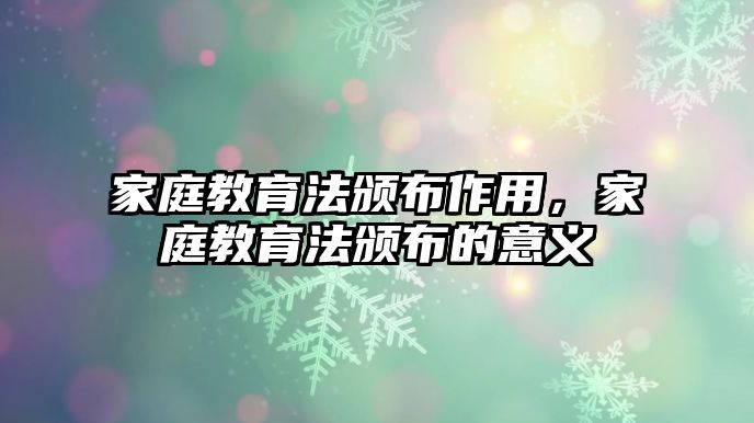 家庭教育法頒布作用，家庭教育法頒布的意義