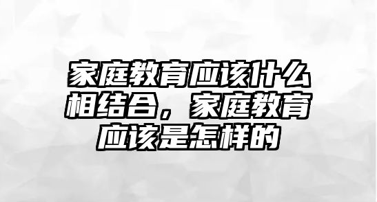 家庭教育應(yīng)該什么相結(jié)合，家庭教育應(yīng)該是怎樣的