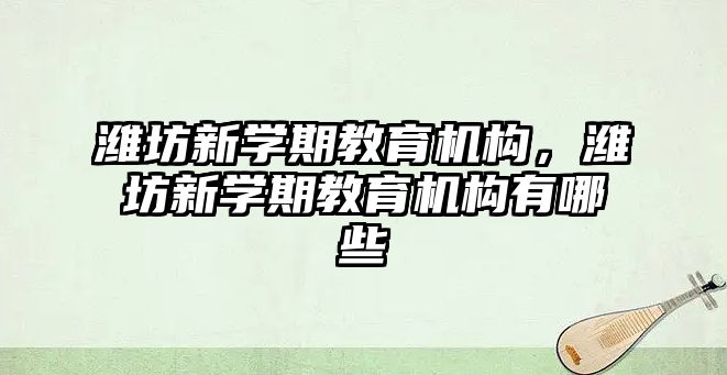 濰坊新學期教育機構，濰坊新學期教育機構有哪些