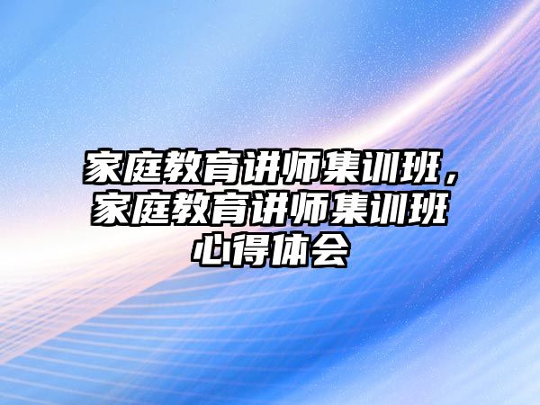 家庭教育講師集訓(xùn)班，家庭教育講師集訓(xùn)班心得體會(huì)