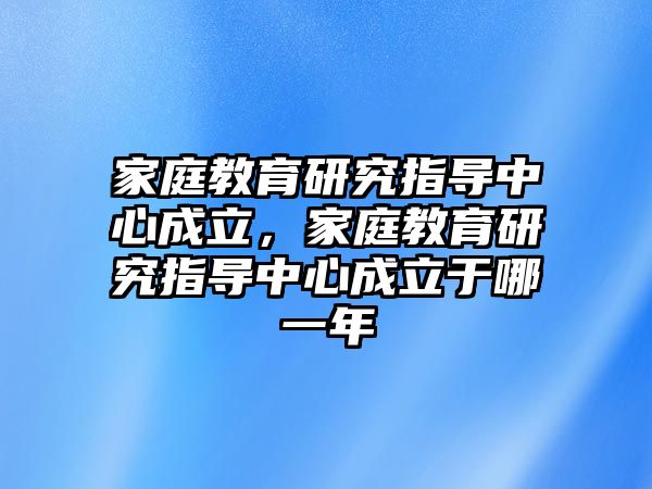 家庭教育研究指導(dǎo)中心成立，家庭教育研究指導(dǎo)中心成立于哪一年