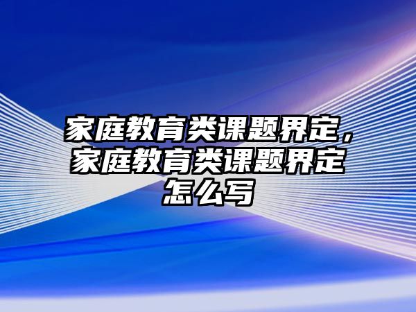 家庭教育類課題界定，家庭教育類課題界定怎么寫