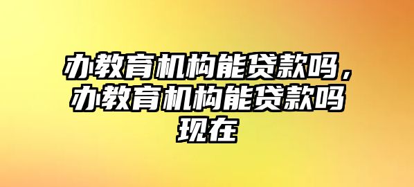 辦教育機(jī)構(gòu)能貸款嗎，辦教育機(jī)構(gòu)能貸款嗎現(xiàn)在