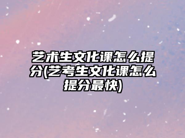 藝術(shù)生文化課怎么提分(藝考生文化課怎么提分最快)