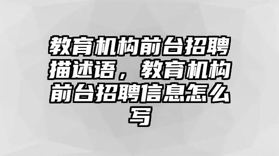 教育機構(gòu)前臺招聘描述語，教育機構(gòu)前臺招聘信息怎么寫